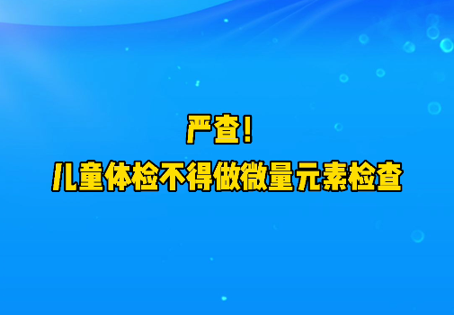 短視頻丨嚴(yán)查！兒童體檢不得做微量元素檢查