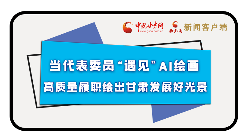 當代表委員“遇見”AI繪畫，高質量履職繪出甘肅發(fā)展好光景