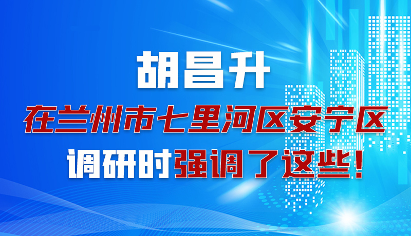 圖解|胡昌升在蘭州市七里河區(qū)安寧區(qū)調(diào)研時強調(diào)了這些！