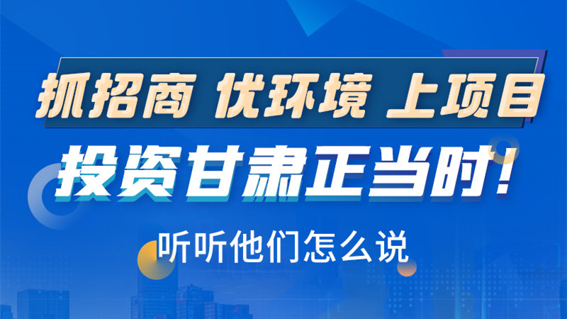 長圖|抓招商 優(yōu)環(huán)境 上項目 投資甘肅正當時！聽聽他們怎么說