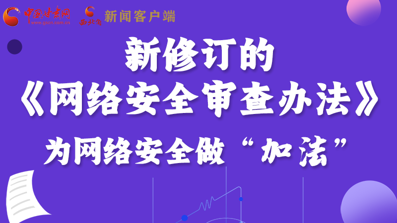 圖解|新修訂的《網(wǎng)絡(luò)安全審查辦法》 為網(wǎng)絡(luò)安全做“加法”