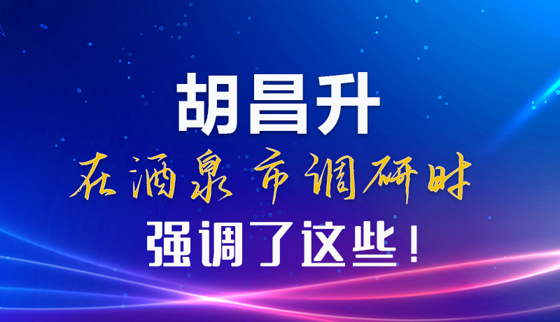 【甘快看】圖解|胡昌升在酒泉市調(diào)研時(shí)強(qiáng)調(diào)了這些！